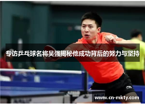 专访乒乓球名将吴强揭秘他成功背后的努力与坚持