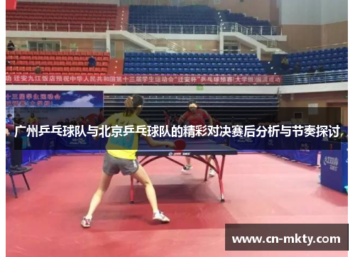 广州乒乓球队与北京乒乓球队的精彩对决赛后分析与节奏探讨