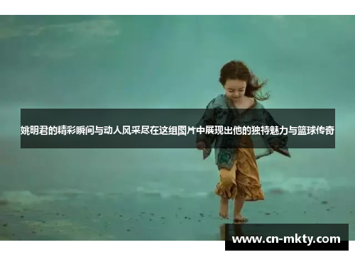 姚明君的精彩瞬间与动人风采尽在这组图片中展现出他的独特魅力与篮球传奇