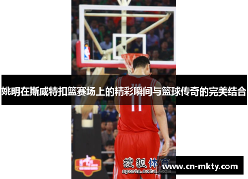 姚明在斯威特扣篮赛场上的精彩瞬间与篮球传奇的完美结合
