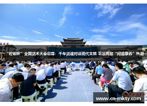 “崆峒杯”全国武术大会启幕：千年武魂对话现代文旅 平凉再掀“问道康养”热潮