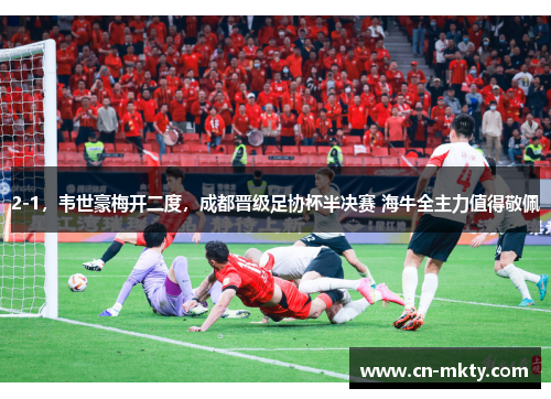 2-1，韦世豪梅开二度，成都晋级足协杯半决赛 海牛全主力值得敬佩