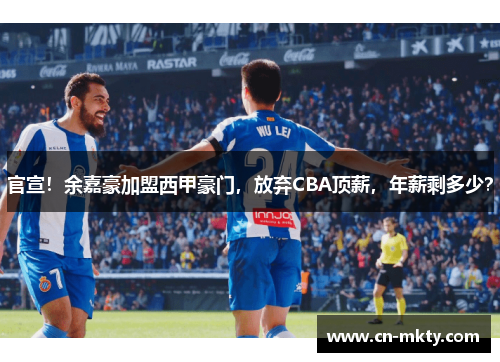官宣！余嘉豪加盟西甲豪门，放弃CBA顶薪，年薪剩多少？