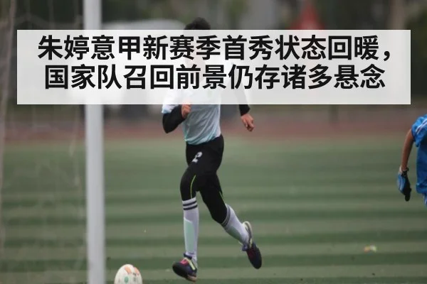 朱婷意甲新赛季首秀状态回暖,国家队召回前景仍存诸多悬念