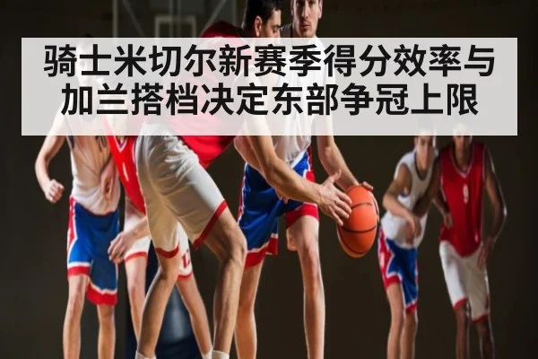 骑士米切尔新赛季得分效率与加兰搭档决定东部争冠上限 | Kaiyun Esports