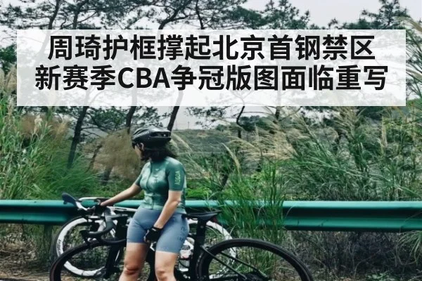 周琦护框撑起北京首钢禁区 新赛季CBA争冠版图面临重写 | Kaiyun Esports
