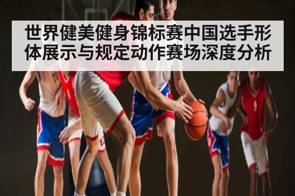 世界健美健身锦标赛中国选手形体展示与规定动作赛场深度分析 | Kaiyun Esports