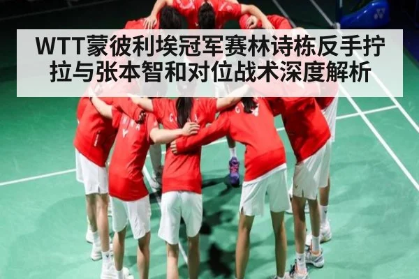 WTT蒙彼利埃冠军赛林诗栋反手拧拉与张本智和对位战术深度解析