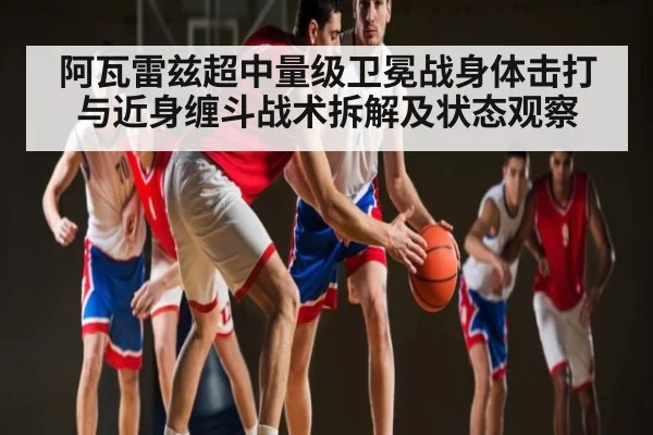 阿瓦雷兹超中量级卫冕战身体击打与近身缠斗战术拆解及状态观察 | Kaiyun Esports