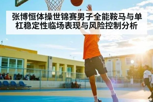 张博恒体操世锦赛男子全能鞍马与单杠稳定性临场表现与风险控制分析 | Kaiyun Esports