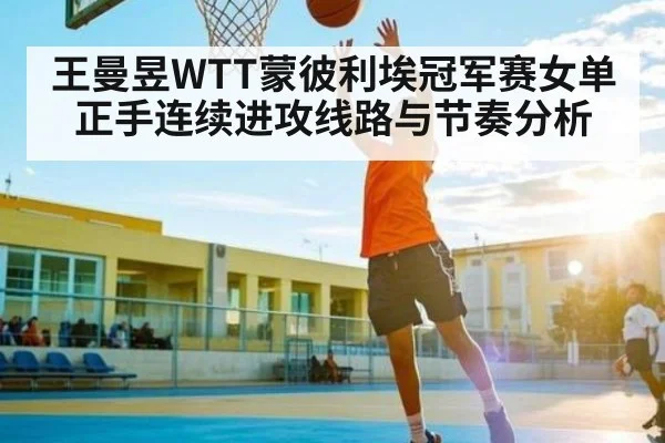 王曼昱WTT蒙彼利埃冠军赛女单正手连续进攻线路与节奏分析 | Kaiyun Esports