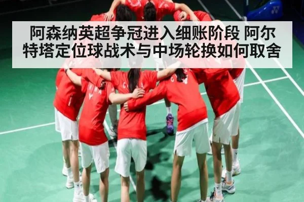 阿森纳英超争冠进入细账阶段 阿尔特塔定位球战术与中场轮换如何取舍 | Kaiyun Esports