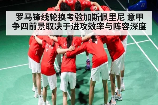 罗马锋线轮换考验加斯佩里尼 意甲争四前景取决于进攻效率与阵容深度 | Kaiyun Esports